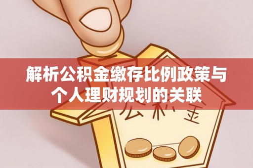 西盟解析公积金缴存比例政策与个人理财规划的关联
