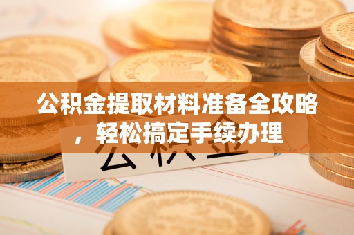 西盟公积金提取材料准备全攻略，轻松搞定手续办理