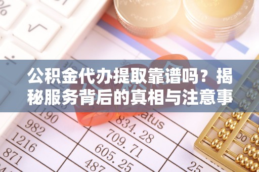 西盟公积金代办提取靠谱吗？揭秘服务背后的真相与注意事项