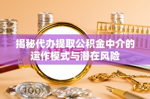 西盟揭秘代办提取公积金中介的运作模式与潜在风险
