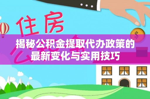 西盟揭秘公积金提取代办政策的最新变化与实用技巧