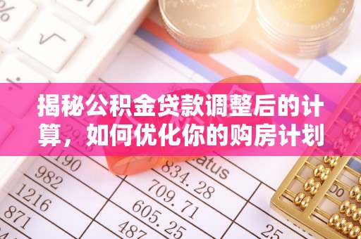 西盟揭秘公积金贷款调整后的计算，如何优化你的购房计划