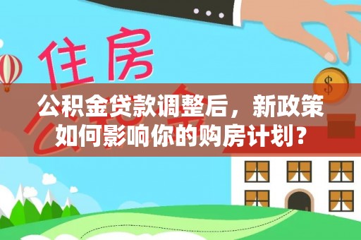 西盟公积金贷款调整后，新政策如何影响你的购房计划？