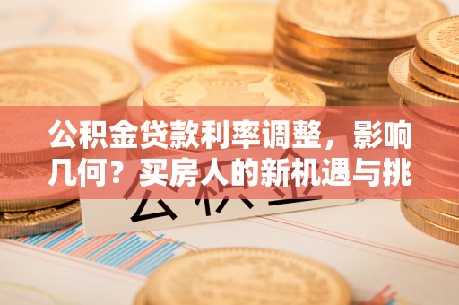 西盟公积金贷款利率调整，影响几何？买房人的新机遇与挑战