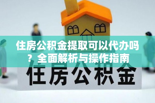 西盟住房公积金提取可以代办吗？全面解析与操作指南