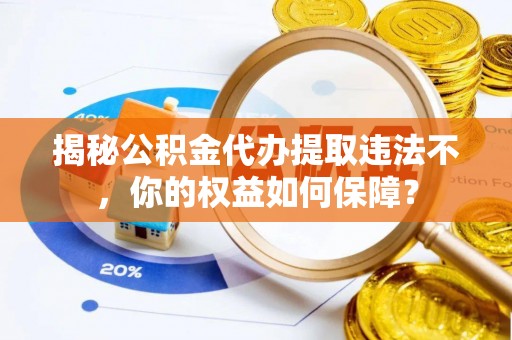 西盟揭秘公积金代办提取违法不，你的权益如何保障？